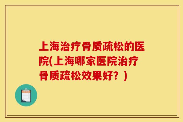 上海治疗骨质疏松的医院(上海哪家医院治疗骨质疏松效果好？)