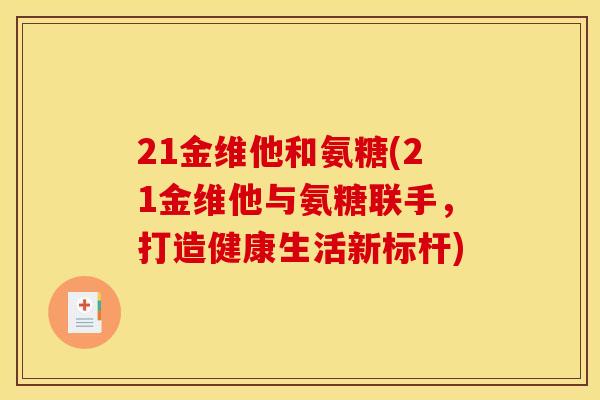 21金维他和氨糖(21金维他与氨糖联手，打造健康生活新标杆)