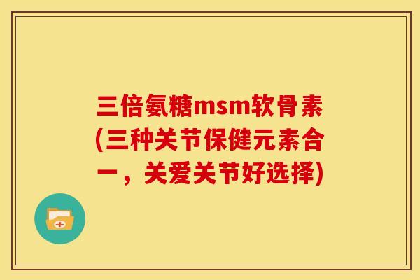 三倍氨糖msm软骨素(三种关节保健元素合一，关爱关节好选择)