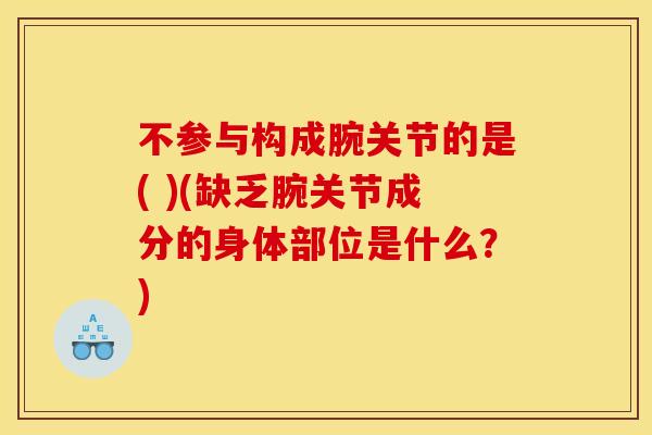 不参与构成腕关节的是( )(缺乏腕关节成分的身体部位是什么？)