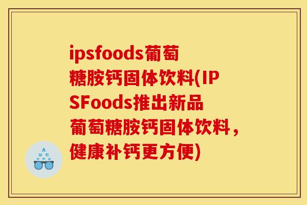 ipsfoods葡萄糖胺钙固体饮料(IPSFoods推出新品葡萄糖胺钙固体饮料，健康补钙更方便)