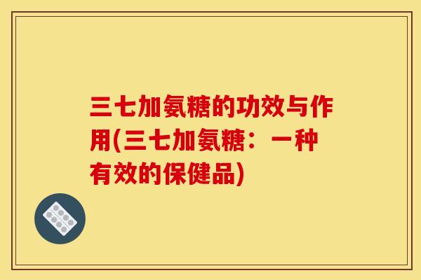 三七加氨糖的功效与作用(三七加氨糖：一种有效的保健品)