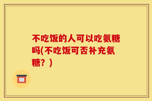 不吃饭的人可以吃氨糖吗(不吃饭可否补充氨糖？)