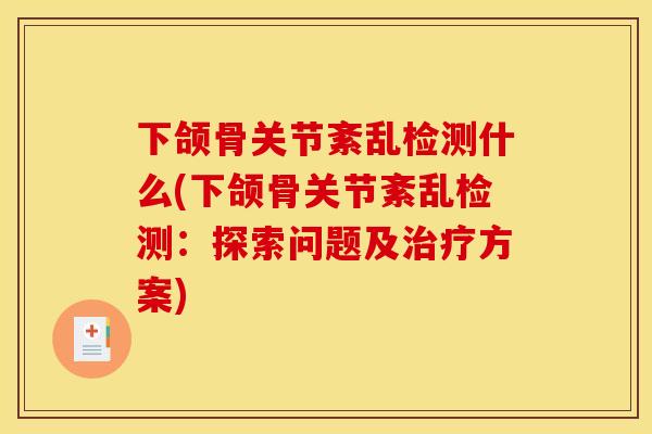 下颌骨关节紊乱检测什么(下颌骨关节紊乱检测：探索问题及治疗方案)
