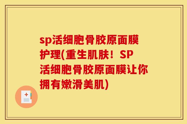 sp活细胞骨胶原面膜护理(重生肌肤！SP活细胞骨胶原面膜让你拥有嫩滑美肌)