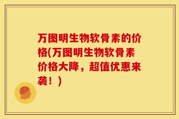 万图明生物软骨素的价格(万图明生物软骨素价格大降，超值优惠来袭！)
