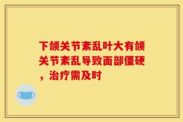 下颌关节紊乱叶大有颌关节紊乱导致面部僵硬，治疗需及时