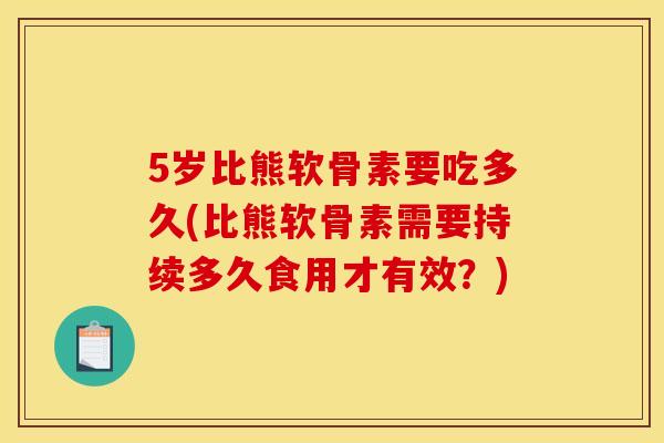 5岁比熊软骨素要吃多久(比熊软骨素需要持续多久食用才有效？)