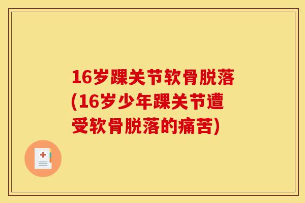 16岁踝关节软骨脱落(16岁少年踝关节遭受软骨脱落的痛苦)