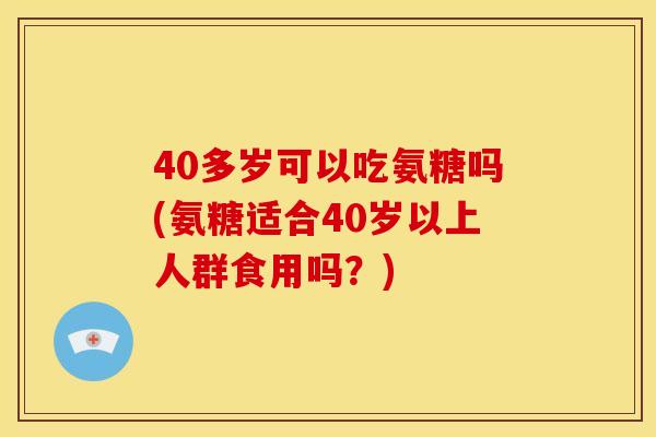 40多岁可以吃氨糖吗(氨糖适合40岁以上人群食用吗？)