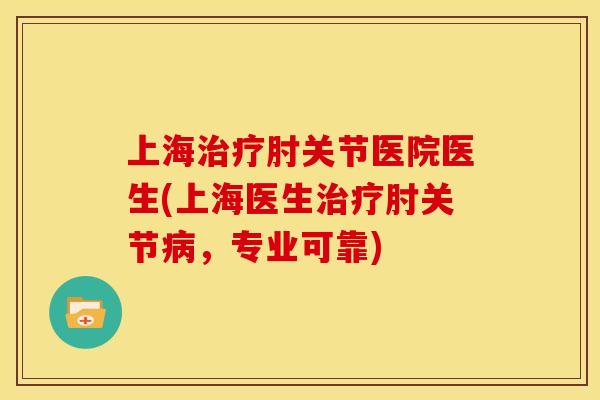 上海治疗肘关节医院医生(上海医生治疗肘关节病，专业可靠)