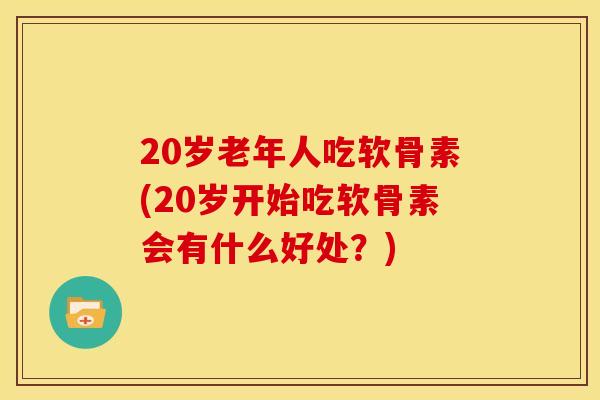 20岁老年人吃软骨素(20岁开始吃软骨素会有什么好处？)