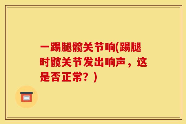 一踢腿髋关节响(踢腿时髋关节发出响声，这是否正常？)