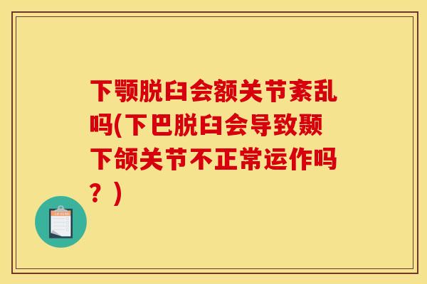 下颚脱臼会额关节紊乱吗(下巴脱臼会导致颞下颌关节不正常运作吗？)