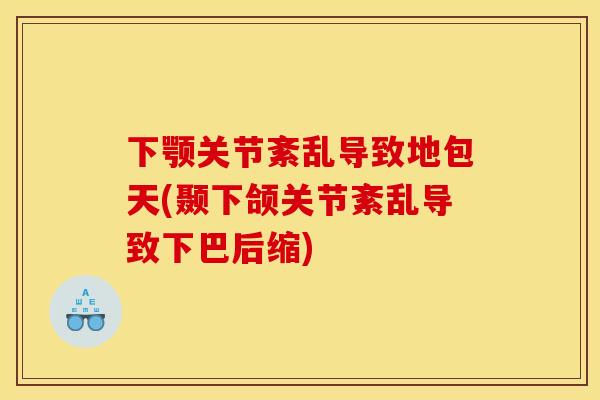 下颚关节紊乱导致地包天(颞下颌关节紊乱导致下巴后缩)