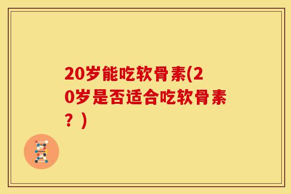20岁能吃软骨素(20岁是否适合吃软骨素？)