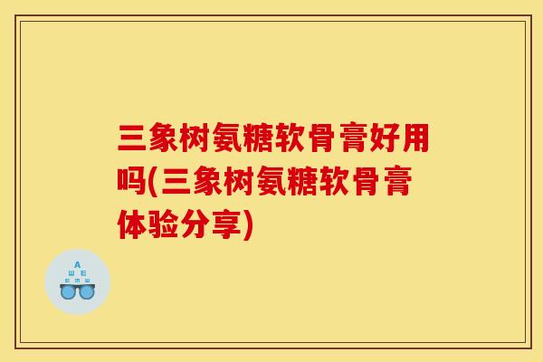 三象树氨糖软骨膏好用吗(三象树氨糖软骨膏体验分享)