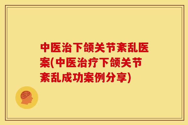 中医治下颌关节紊乱医案(中医治疗下颌关节紊乱成功案例分享)