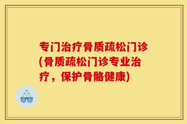 专门治疗骨质疏松门诊(骨质疏松门诊专业治疗，保护骨骼健康)
