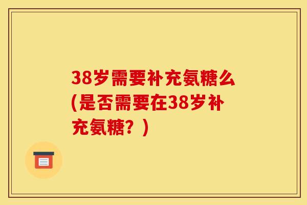 38岁需要补充氨糖么(是否需要在38岁补充氨糖？)