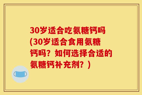 30岁适合吃氨糖钙吗(30岁适合食用氨糖钙吗？如何选择合适的氨糖钙补充剂？)
