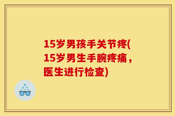 15岁男孩手关节疼(15岁男生手腕疼痛，医生进行检查)