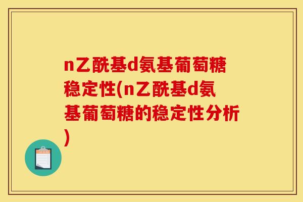 n乙酰基d氨基葡萄糖稳定性(n乙酰基d氨基葡萄糖的稳定性分析)