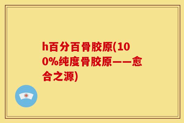 h百分百骨胶原(100%纯度骨胶原——愈合之源)