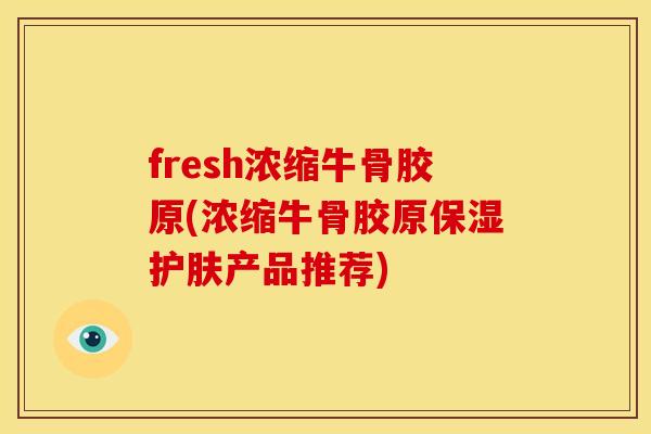 fresh浓缩牛骨胶原(浓缩牛骨胶原保湿护肤产品推荐)