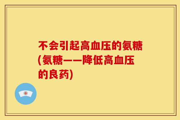 不会引起高血压的氨糖(氨糖——降低高血压的良药)