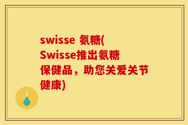 swisse 氨糖(Swisse推出氨糖保健品，助您关爱关节健康)