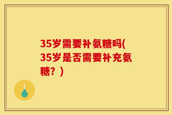 35岁需要补氨糖吗(35岁是否需要补充氨糖？)