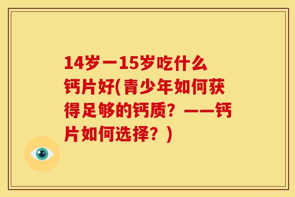14岁一15岁吃什么钙片好(青少年如何获得足够的钙质？——钙片如何选择？)