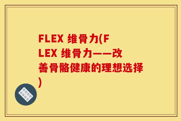 FLEX 维骨力(FLEX 维骨力——改善骨骼健康的理想选择)