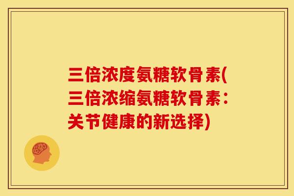 三倍浓度氨糖软骨素(三倍浓缩氨糖软骨素：关节健康的新选择)