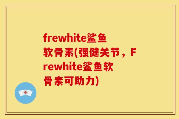 frewhite鲨鱼软骨素(强健关节，Frewhite鲨鱼软骨素可助力)
