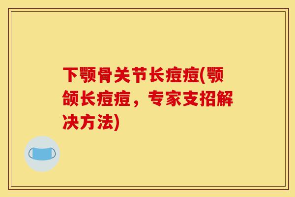 下颚骨关节长痘痘(颚颌长痘痘，专家支招解决方法)