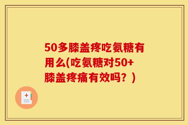 50多膝盖疼吃氨糖有用么(吃氨糖对50+膝盖疼痛有效吗？)