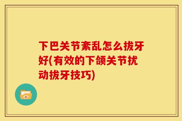 下巴关节紊乱怎么拔牙好(有效的下颌关节扰动拔牙技巧)
