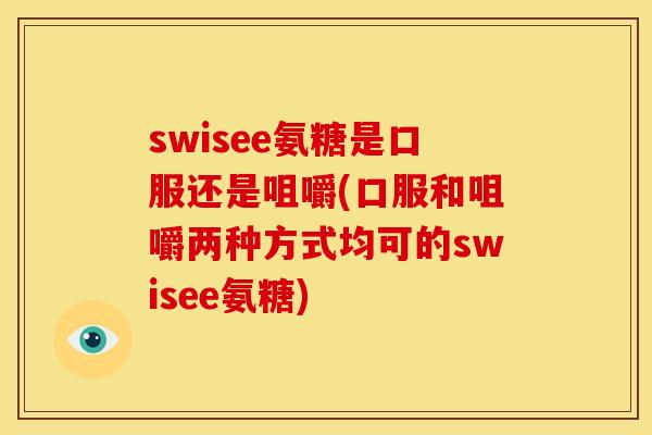 swisee氨糖是口服还是咀嚼(口服和咀嚼两种方式均可的swisee氨糖)