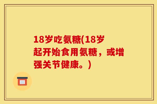 18岁吃氨糖(18岁起开始食用氨糖，或增强关节健康。)