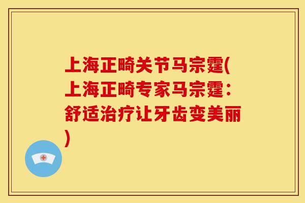 上海正畸关节马宗霆(上海正畸专家马宗霆：舒适治疗让牙齿变美丽)