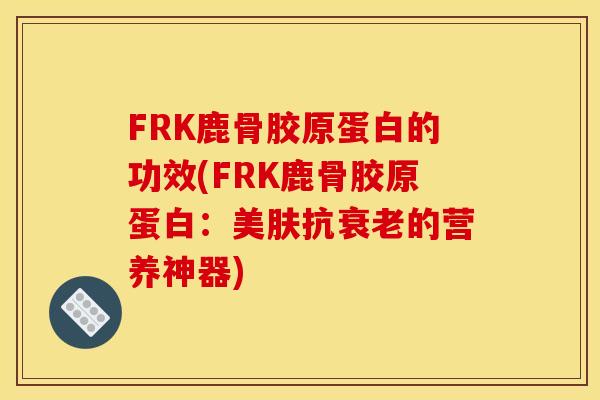 FRK鹿骨胶原蛋白的功效(FRK鹿骨胶原蛋白：美肤抗衰老的营养神器)