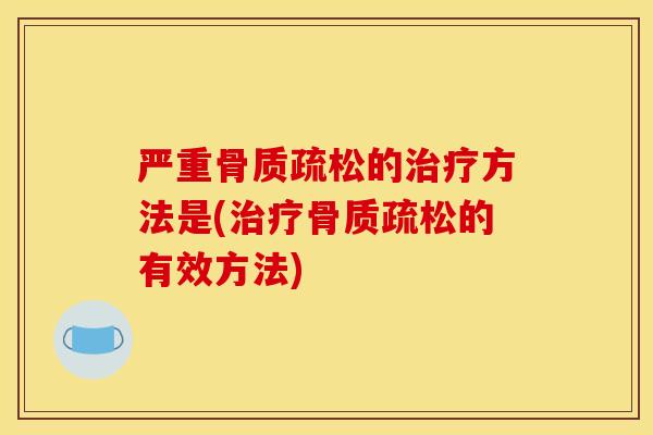 严重骨质疏松的治疗方法是(治疗骨质疏松的有效方法)