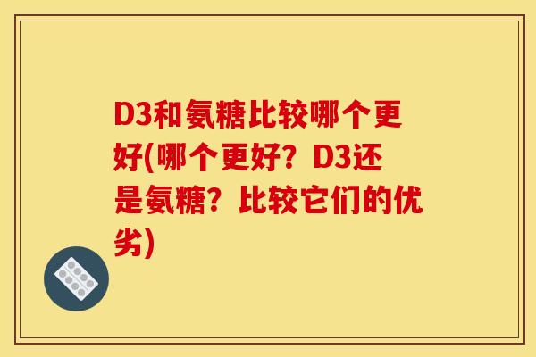 D3和氨糖比较哪个更好(哪个更好？D3还是氨糖？比较它们的优劣)
