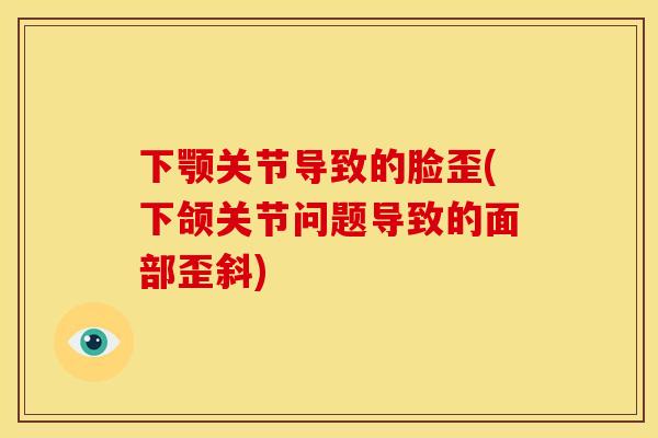 下颚关节导致的脸歪(下颌关节问题导致的面部歪斜)