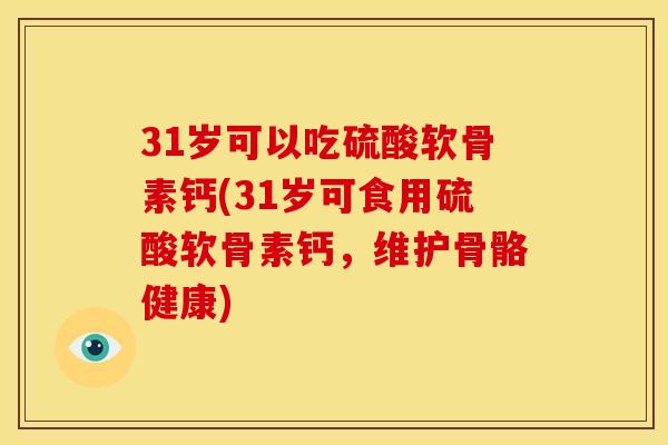 31岁可以吃硫酸软骨素钙(31岁可食用硫酸软骨素钙，维护骨骼健康)