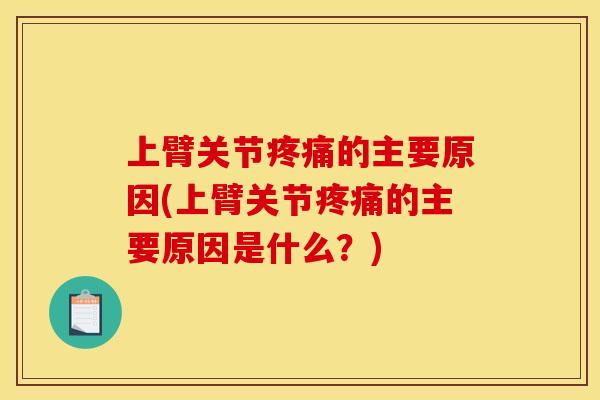 上臂关节疼痛的主要原因(上臂关节疼痛的主要原因是什么？)