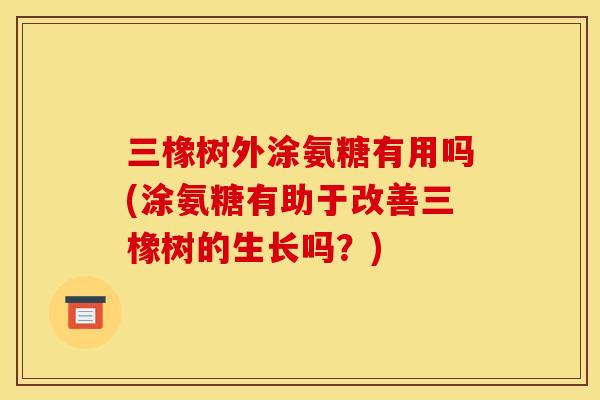 三橡树外涂氨糖有用吗(涂氨糖有助于改善三橡树的生长吗？)