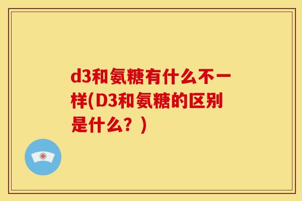d3和氨糖有什么不一样(D3和氨糖的区别是什么？)